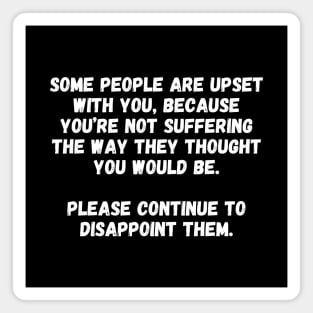 Some people are upset with you, because you’re not suffering the way they thought you would be.  Please continue to disappoint them. Magnet